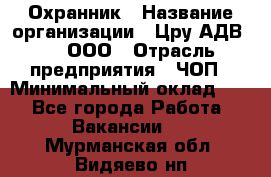 Охранник › Название организации ­ Цру АДВ777, ООО › Отрасль предприятия ­ ЧОП › Минимальный оклад ­ 1 - Все города Работа » Вакансии   . Мурманская обл.,Видяево нп